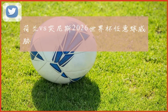 荷兰vs突尼斯2026世界杯任意球威胁
