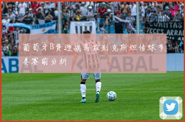葡萄牙B费迎战乌兹别克斯坦传球节奏赛前分析