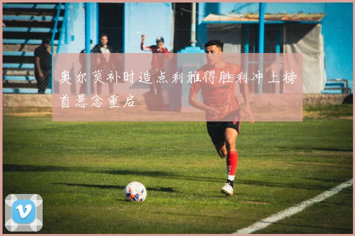 奥尔莫补时造点利雅得胜利冲上榜首悬念重启
