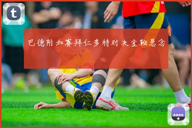 巴德附加赛拜仁多特对决金靴悬念
