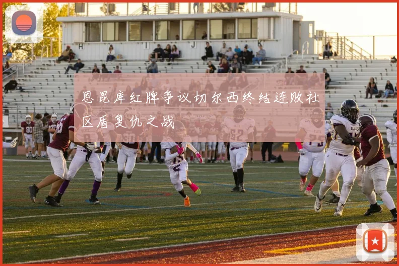 恩昆库红牌争议切尔西终结连败社区盾复仇之战
