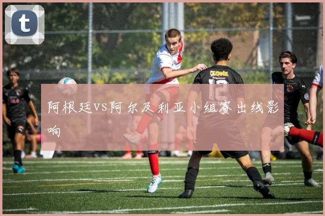 阿根廷vs阿尔及利亚小组赛出线影响