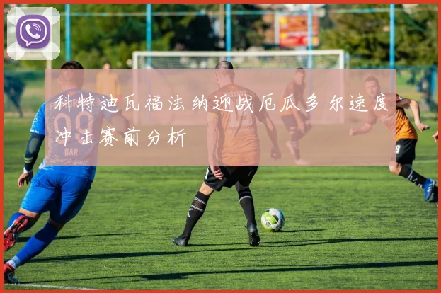 科特迪瓦福法纳迎战厄瓜多尔速度冲击赛前分析