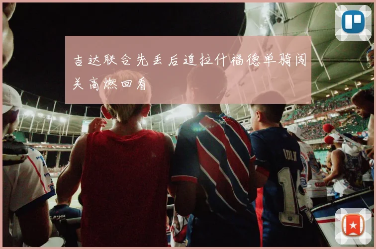 吉达联合先丢后追拉什福德单骑闯关高燃回看