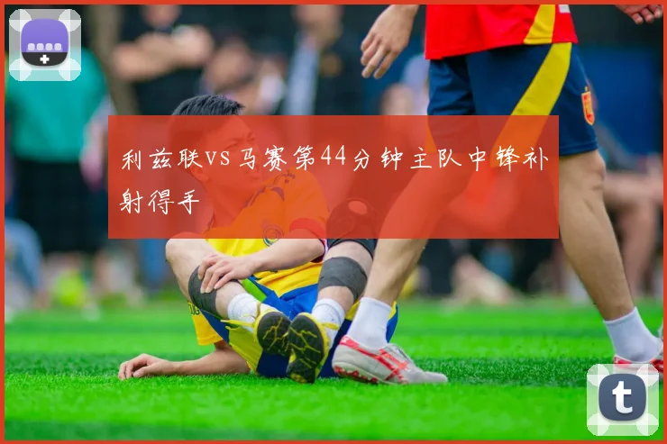 利兹联vs马赛第44分钟主队中锋补射得手