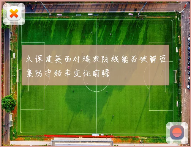 久保建英面对瑞典防线能否破解密集防守赔率变化前瞻