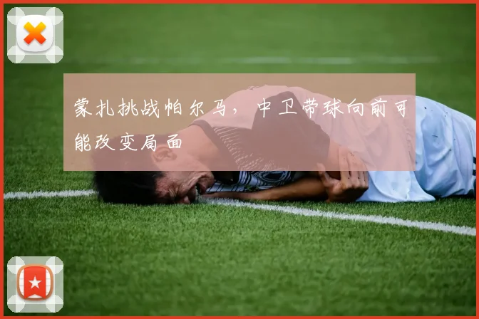 蒙扎挑战帕尔马，中卫带球向前可能改变局面