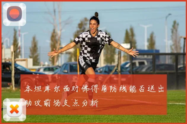 本坦库尔面对佛得角防线能否送出助攻前场支点分析