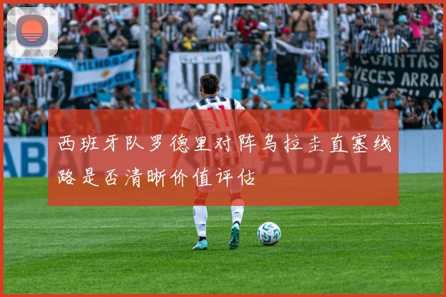 西班牙队罗德里对阵乌拉圭直塞线路是否清晰价值评估