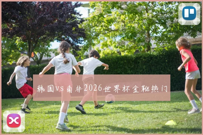 韩国vs南非2026世界杯金靴热门