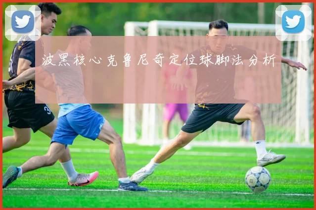 波黑核心克鲁尼奇定位球脚法分析