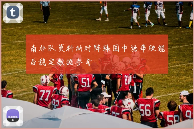 南非队莫科纳对阵韩国中场串联能否稳定数据参考