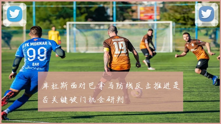 库杜斯面对巴拿马防线反击推进是否关键破门机会研判