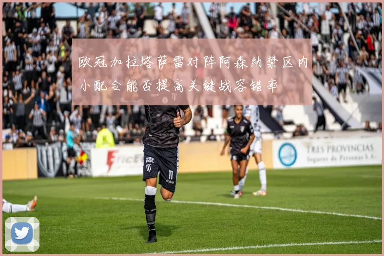 欧冠加拉塔萨雷对阵阿森纳禁区内小配合能否提高关键战容错率