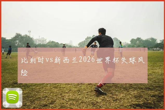 比利时vs新西兰2026世界杯失球风险