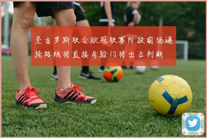 圣吉罗斯联合欧冠联赛阶段前场逼抢路线将直接考验门将出击判断