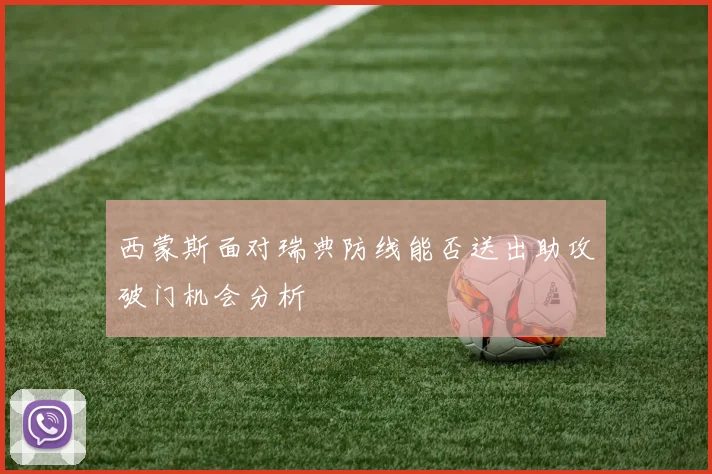西蒙斯面对瑞典防线能否送出助攻破门机会分析