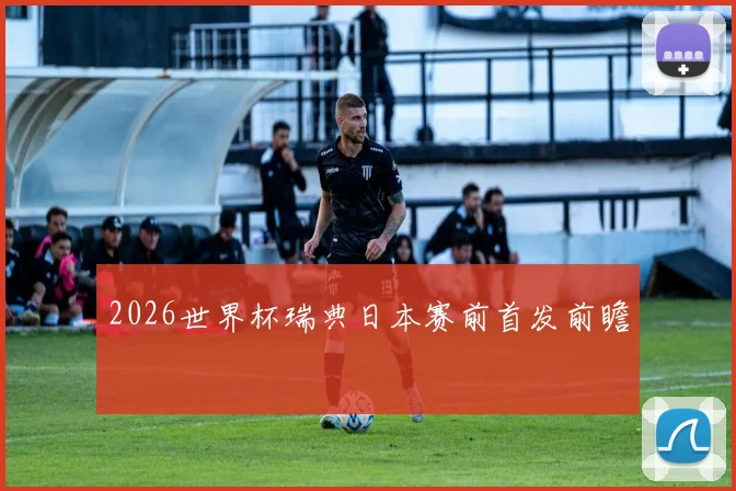 2026世界杯瑞典日本赛前首发前瞻