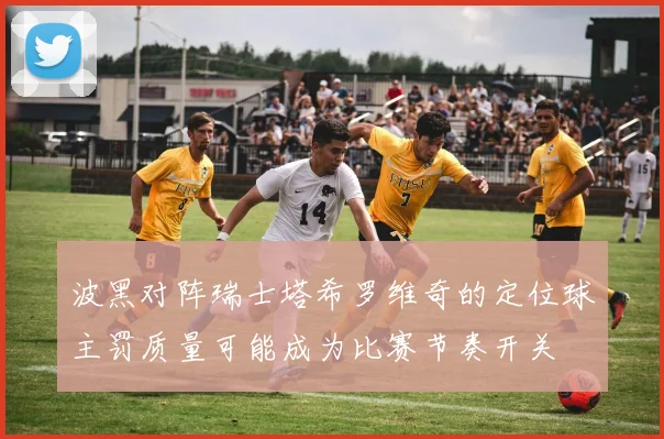 波黑对阵瑞士塔希罗维奇的定位球主罚质量可能成为比赛节奏开关