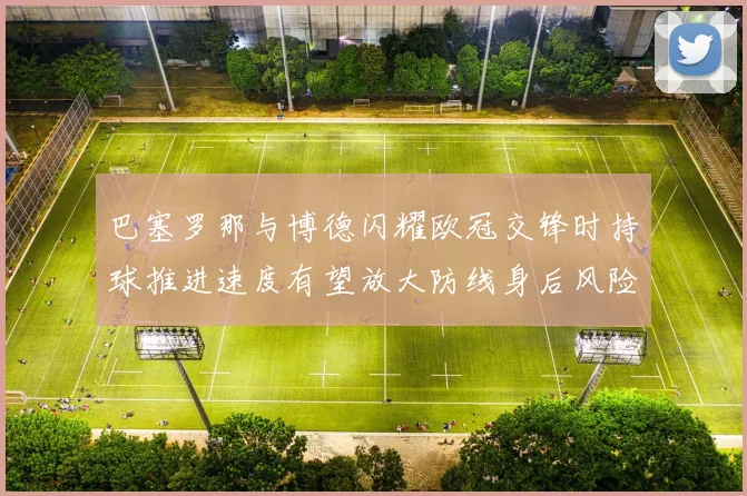 巴塞罗那与博德闪耀欧冠交锋时持球推进速度有望放大防线身后风险