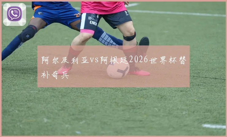 阿尔及利亚vs阿根廷2026世界杯替补奇兵