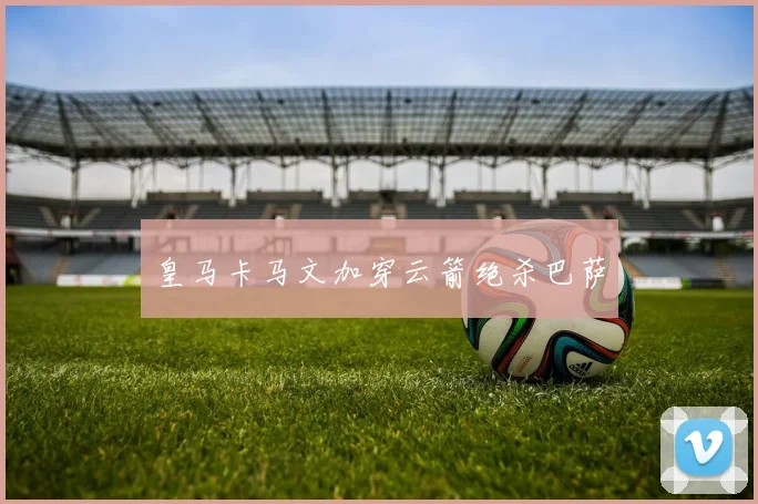 皇马卡马文加穿云箭绝杀巴萨