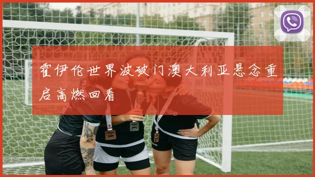 霍伊伦世界波破门澳大利亚悬念重启高燃回看