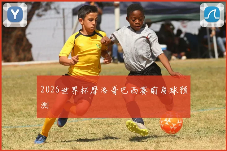 2026世界杯摩洛哥巴西赛前角球预测