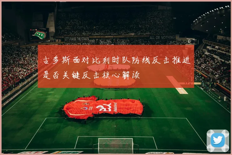 古多斯面对比利时队防线反击推进是否关键反击核心解读