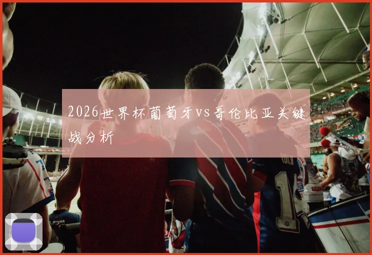2026世界杯葡萄牙vs哥伦比亚关键战分析