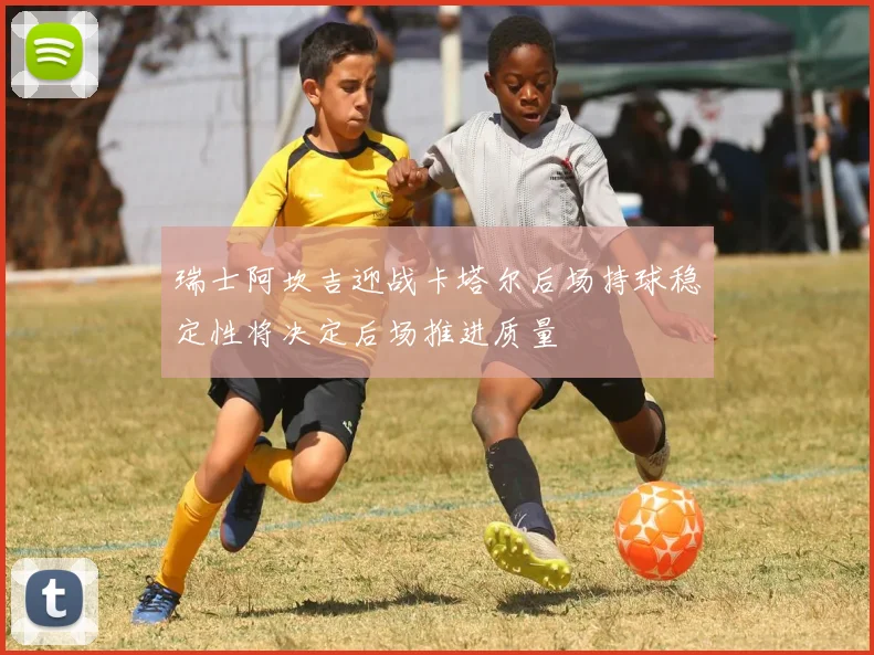 瑞士阿坎吉迎战卡塔尔后场持球稳定性将决定后场推进质量