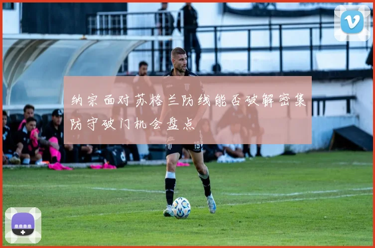 纳宗面对苏格兰防线能否破解密集防守破门机会盘点
