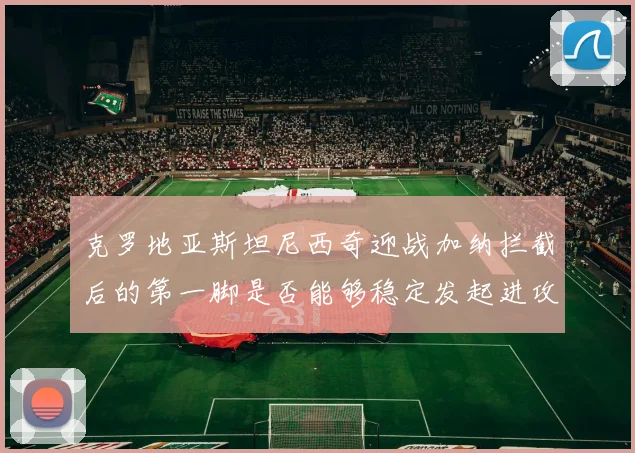 克罗地亚斯坦尼西奇迎战加纳拦截后的第一脚是否能够稳定发起进攻