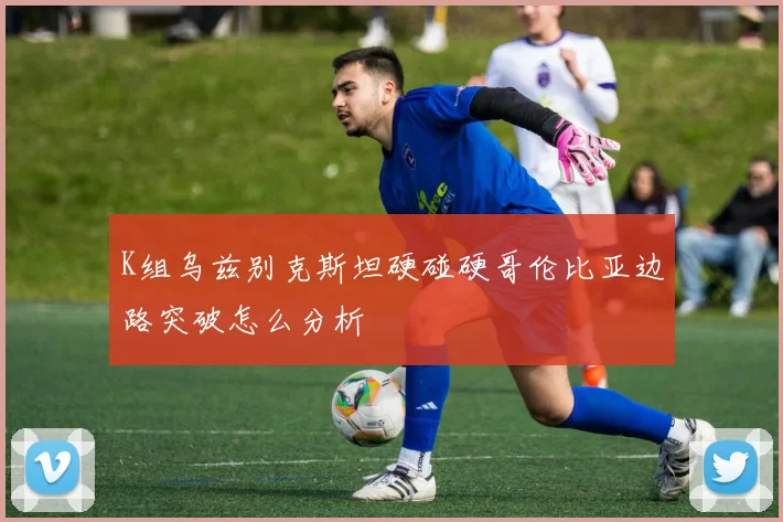 K组乌兹别克斯坦硬碰硬哥伦比亚边路突破怎么分析