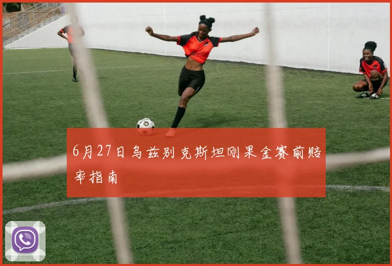 6月27日乌兹别克斯坦刚果金赛前赔率指南