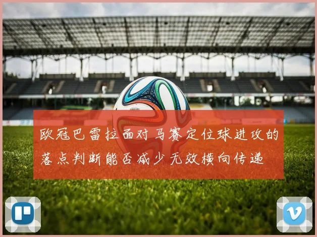 欧冠巴雷拉面对马赛定位球进攻的落点判断能否减少无效横向传递