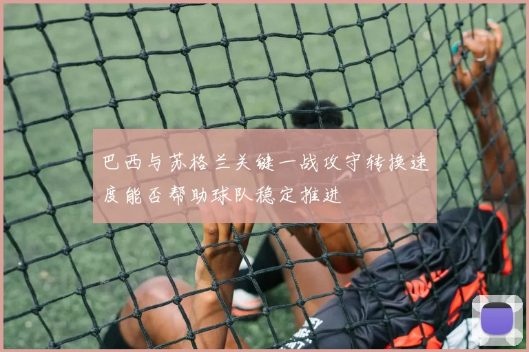 巴西与苏格兰关键一战攻守转换速度能否帮助球队稳定推进