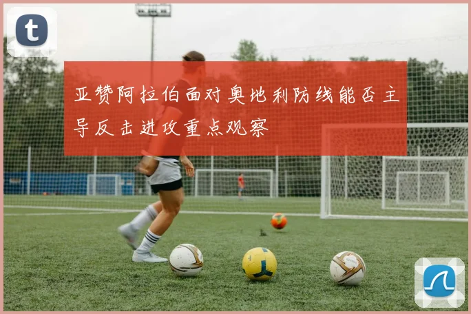 亚赞阿拉伯面对奥地利防线能否主导反击进攻重点观察