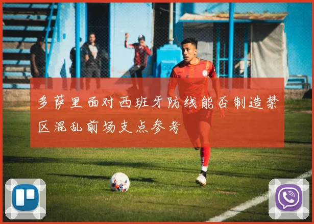 多萨里面对西班牙防线能否制造禁区混乱前场支点参考