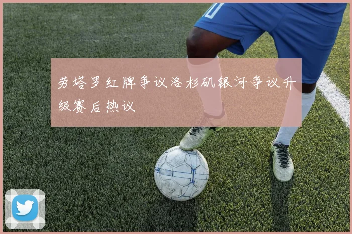 劳塔罗红牌争议洛杉矶银河争议升级赛后热议