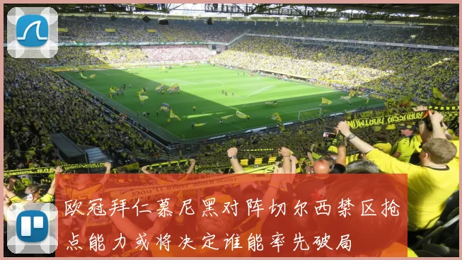 欧冠拜仁慕尼黑对阵切尔西禁区抢点能力或将决定谁能率先破局