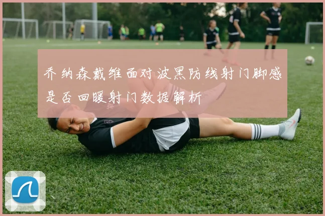 乔纳森戴维面对波黑防线射门脚感是否回暖射门数据解析