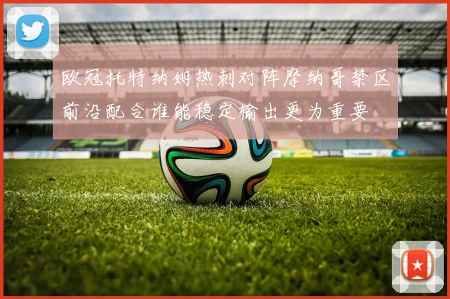 欧冠托特纳姆热刺对阵摩纳哥禁区前沿配合谁能稳定输出更为重要