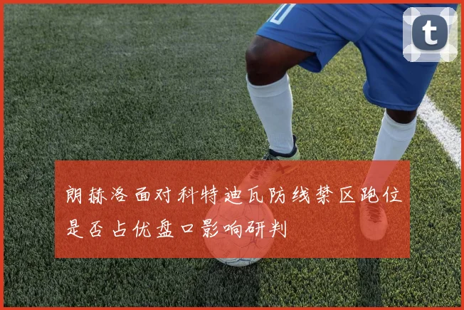 朗赫洛面对科特迪瓦防线禁区跑位是否占优盘口影响研判