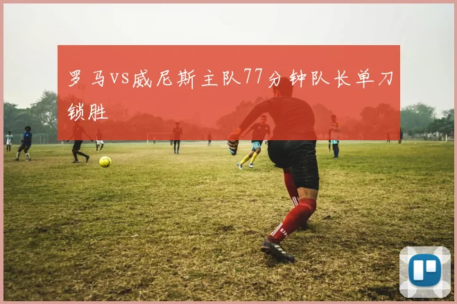 罗马vs威尼斯主队77分钟队长单刀锁胜