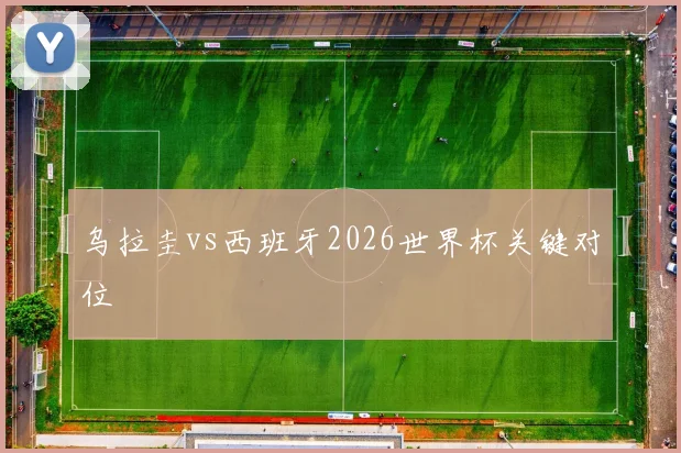 乌拉圭vs西班牙2026世界杯关键对位