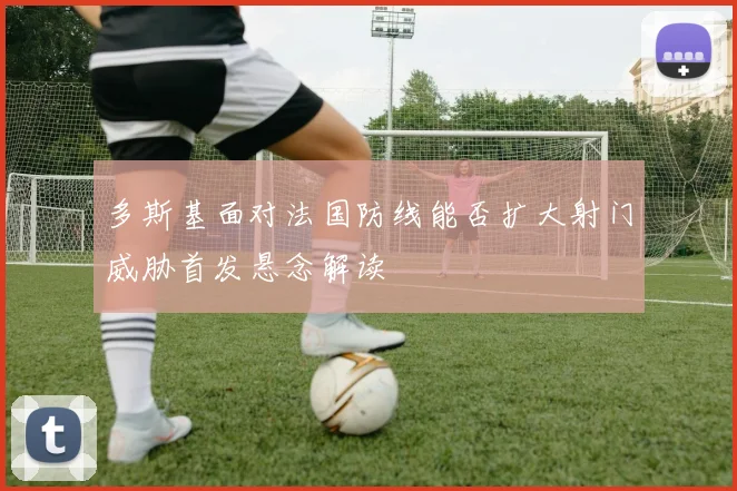 多斯基面对法国防线能否扩大射门威胁首发悬念解读