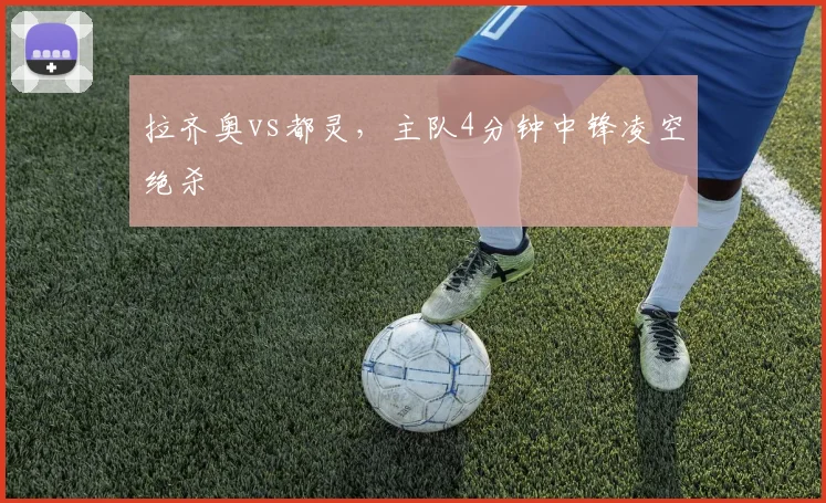 拉齐奥vs都灵，主队4分钟中锋凌空绝杀