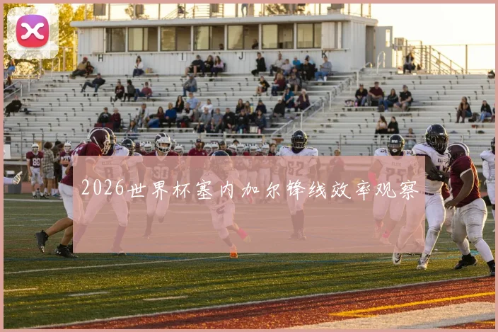 2026世界杯塞内加尔锋线效率观察