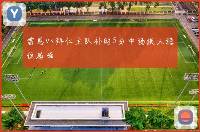 雷恩vs拜仁主队补时5分中场换人稳住局面